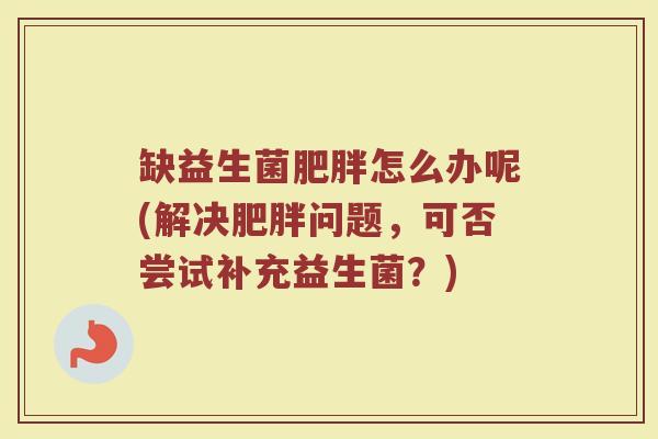 缺益生菌肥胖怎么办呢(解决肥胖问题,可否尝试补充益生菌?)