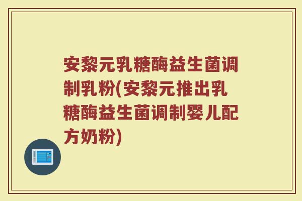 安黎元乳糖酶益生菌调制乳粉(安黎元推出乳糖酶益生菌调制婴儿配方奶粉)