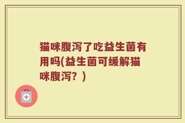 猫咪腹泻了吃益生菌有用吗(益生菌可缓解猫咪腹泻?)