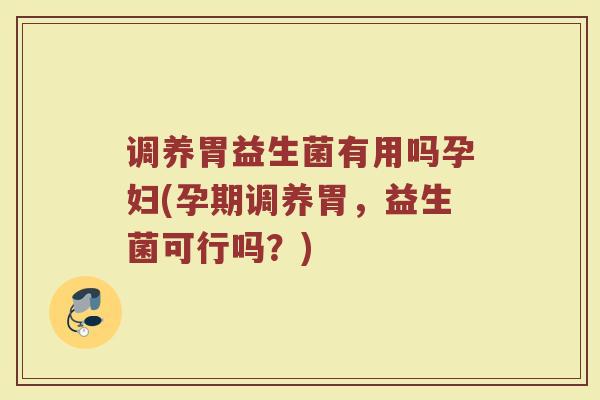 调养胃益生菌有用吗孕妇(孕期调养胃,益生菌可行吗?)