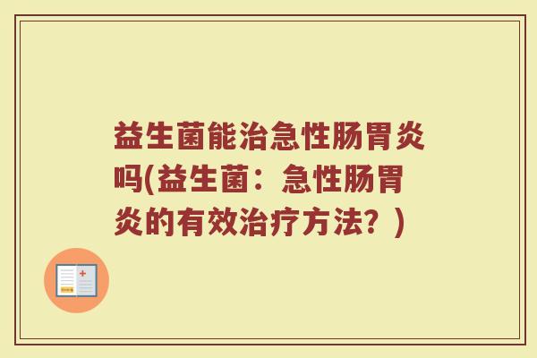 益生菌能治急性肠胃炎吗(益生菌：急性肠胃炎的有效治疗方法？)