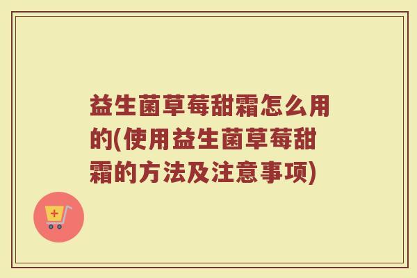 益生菌草莓甜霜怎么用的(使用益生菌草莓甜霜的方法及注意事项) 益生菌草莓甜霜怎么用的(使用益生菌草莓甜霜的方法及注意事项)