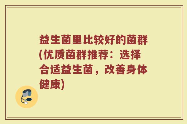 益生菌里比较好的菌群(优质菌群推荐：选择合适益生菌，改善身体健康)