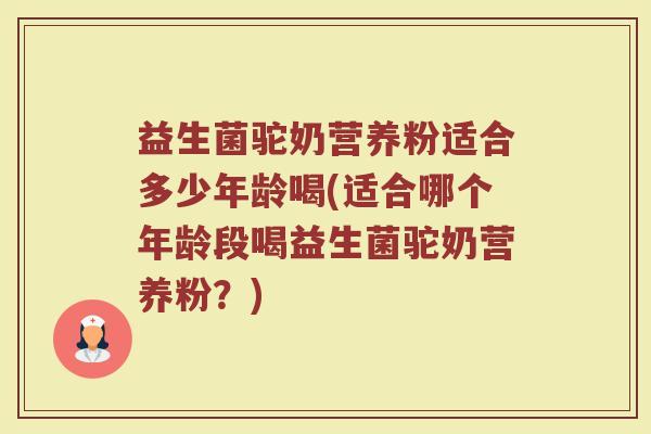 益生菌驼奶营养粉适合多少年龄喝(适合哪个年龄段喝益生菌驼奶营养粉？)