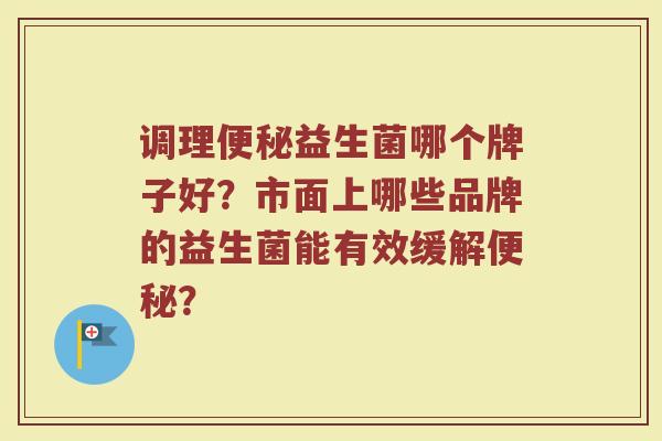 调理便秘益生菌哪个牌子好?市面上哪些品牌的益生菌能有效缓解便秘?