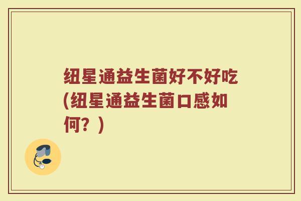 纽星通益生菌好不好吃(纽星通益生菌口感如何？)