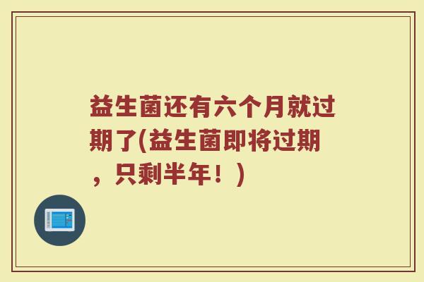 益生菌还有六个月就过期了(益生菌即将过期，只剩半年！)