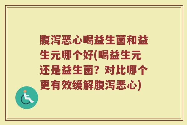 腹泻恶心喝益生菌和益生元哪个好(喝益生元还是益生菌？对比哪个更有效缓解腹泻恶心)