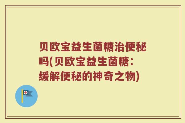 贝欧宝益生菌糖治便秘吗(贝欧宝益生菌糖:缓解便秘的神奇之物)