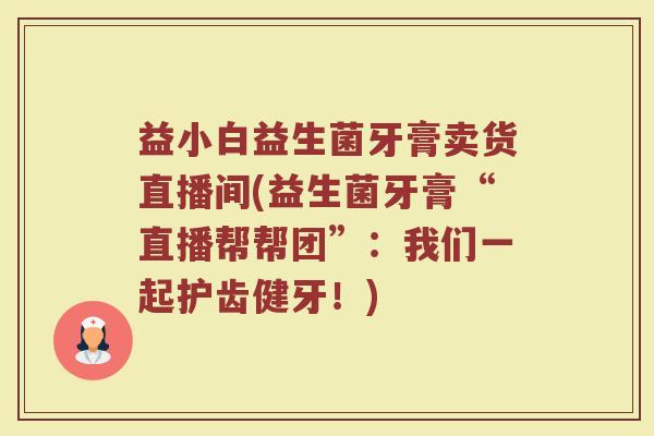 益小白益生菌牙膏卖货直播间(益生菌牙膏“直播帮帮团”：我们一起护齿健牙！)