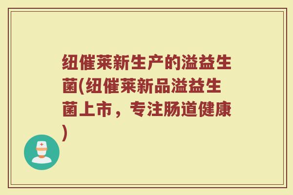 纽催莱新生产的溢益生菌(纽催莱新品溢益生菌上市，专注肠道健康)
