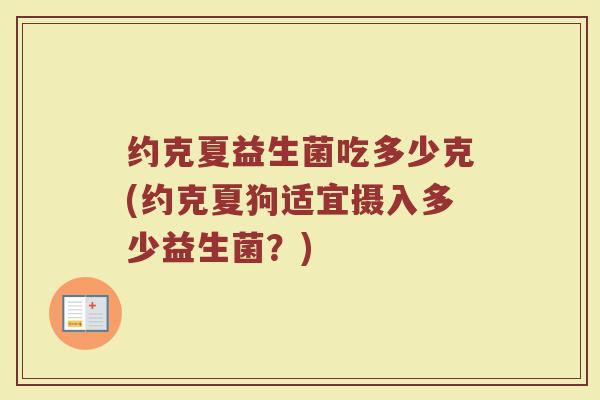 约克夏益生菌吃多少克(约克夏狗适宜摄入多少益生菌？)