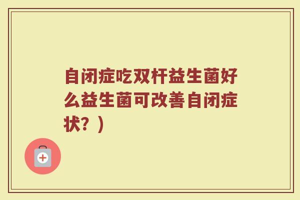自闭症吃双杆益生菌好么益生菌可改善自闭症状?)