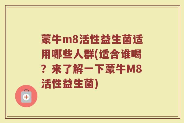 蒙牛m8活性益生菌适用哪些人群(适合谁喝?来了解一下蒙牛M8活性益生菌)