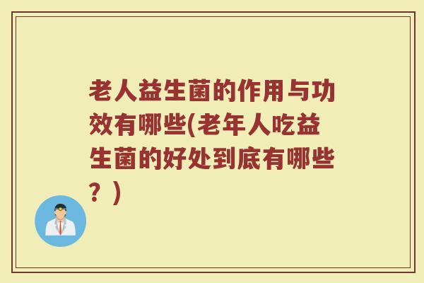 老人益生菌的作用与功效有哪些(老年人吃益生菌的好处到底有哪些?)
