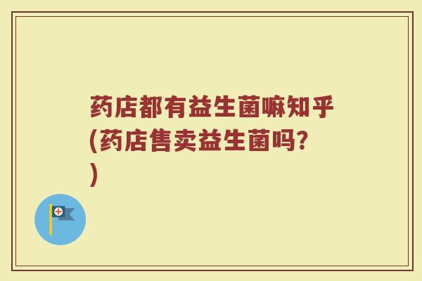 药店都有益生菌嘛知乎(药店售卖益生菌吗?)