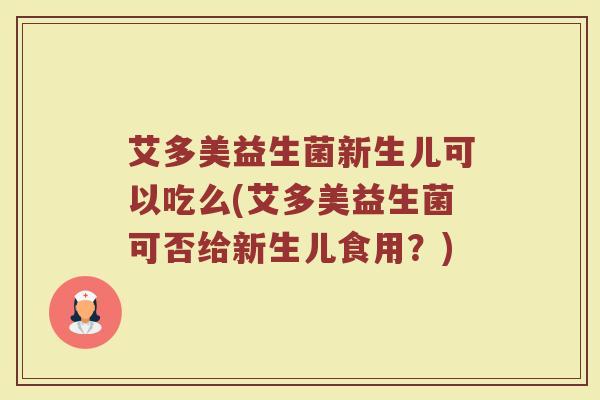 艾多美益生菌新生儿可以吃么(艾多美益生菌可否给新生儿食用?)