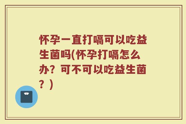 怀孕一直打嗝可以吃益生菌吗(怀孕打嗝怎么办?可不可以吃益生菌?)