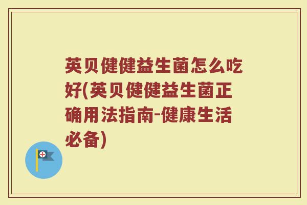 英贝健健益生菌怎么吃好(英贝健健益生菌正确用法指南-健康生活必备)