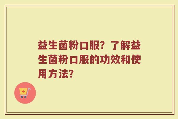 益生菌粉口服？了解益生菌粉口服的功效和使用方法？
