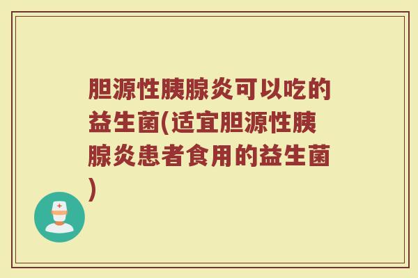 胆源性胰腺炎可以吃的益生菌(适宜胆源性胰腺炎患者食用的益生菌)