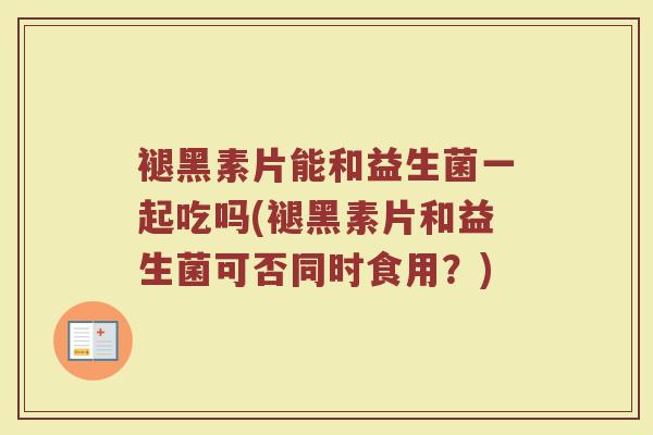 褪黑素片能和益生菌一起吃吗(褪黑素片和益生菌可否同时食用?)