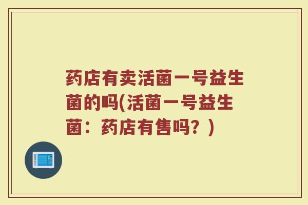 药店有卖活菌一号益生菌的吗(活菌一号益生菌:药店有售吗?) 药店有卖活菌一号益生菌的吗(活菌一号益生菌:药店有售吗?)