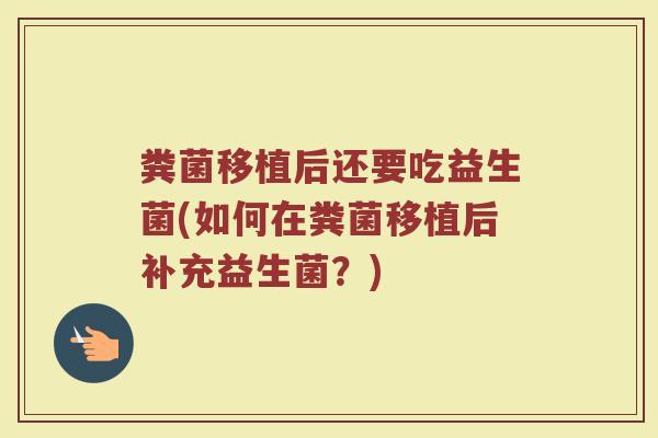 粪菌移植后还要吃益生菌(如何在粪菌移植后补充益生菌？)