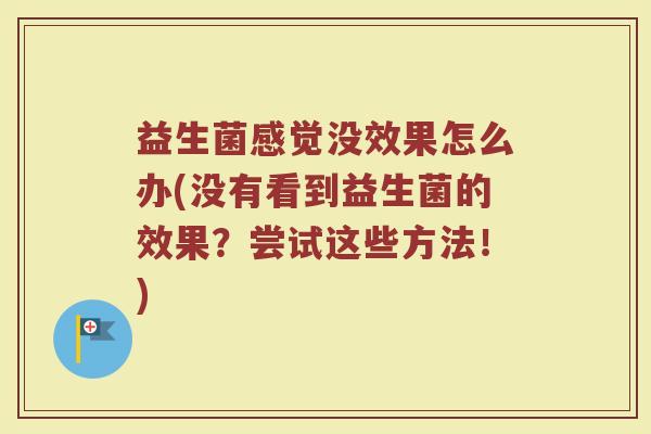 益生菌感觉没效果怎么办(没有看到益生菌的效果？尝试这些方法！)