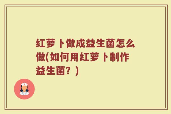 红萝卜做成益生菌怎么做(如何用红萝卜制作益生菌?)