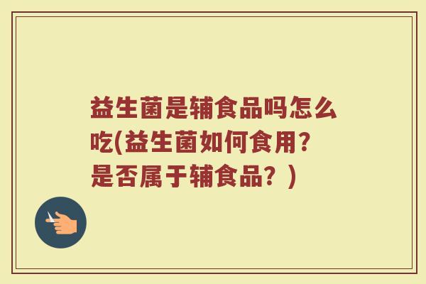 益生菌是辅食品吗怎么吃(益生菌如何食用?是否属于辅食品?)