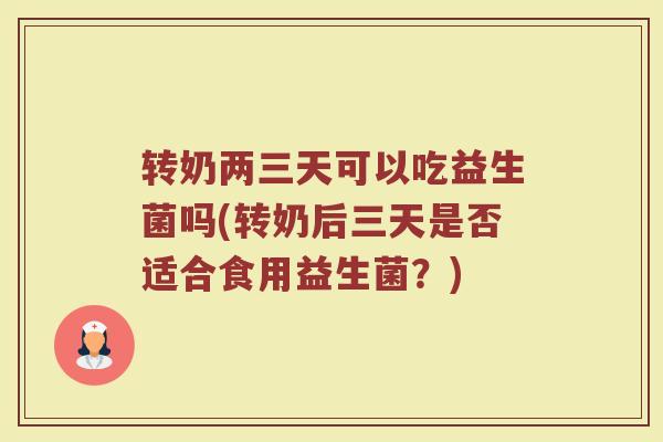 转奶两三天可以吃益生菌吗(转奶后三天是否适合食用益生菌？)
