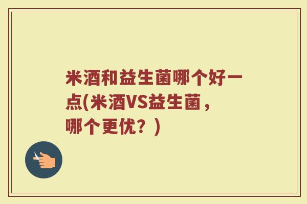 米酒和益生菌哪个好一点(米酒VS益生菌,哪个更优?)