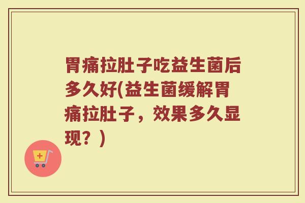 胃痛拉肚子吃益生菌后多久好(益生菌缓解胃痛拉肚子,效果多久显现?) 胃痛拉肚子吃益生菌后多久好(益生菌缓解胃痛拉肚子,效果多久显现?)