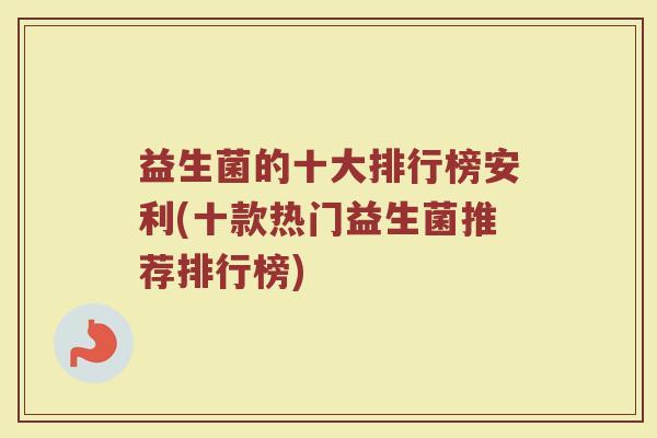 益生菌的十大排行榜安利(十款热门益生菌推荐排行榜)