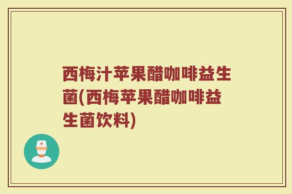 西梅汁苹果醋咖啡益生菌(西梅苹果醋咖啡益生菌饮料) 西梅汁苹果醋咖啡益生菌(西梅苹果醋咖啡益生菌饮料)