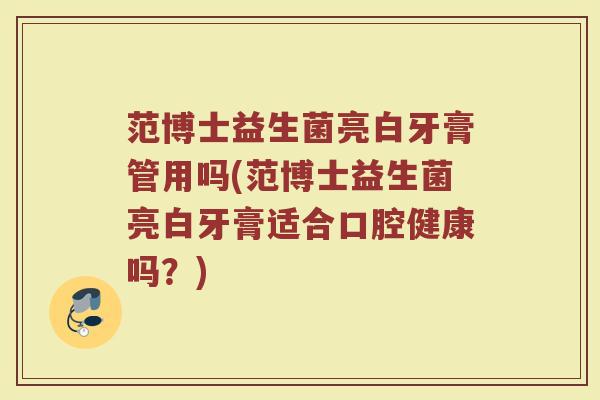 范博士益生菌亮白牙膏管用吗(范博士益生菌亮白牙膏适合口腔健康吗?)