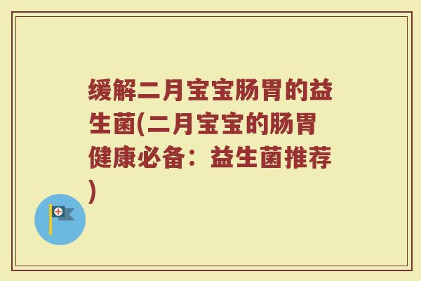 缓解二月宝宝肠胃的益生菌(二月宝宝的肠胃健康必备:益生菌推荐)
