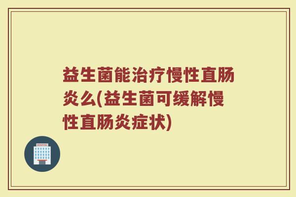 益生菌能治疗慢性直肠炎么(益生菌可缓解慢性直肠炎症状)