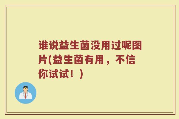 谁说益生菌没用过呢图片(益生菌有用，不信你试试！)