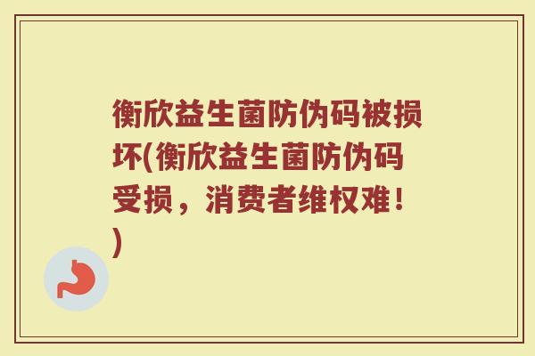 衡欣益生菌防伪码被损坏(衡欣益生菌防伪码受损,消费者维权难!)