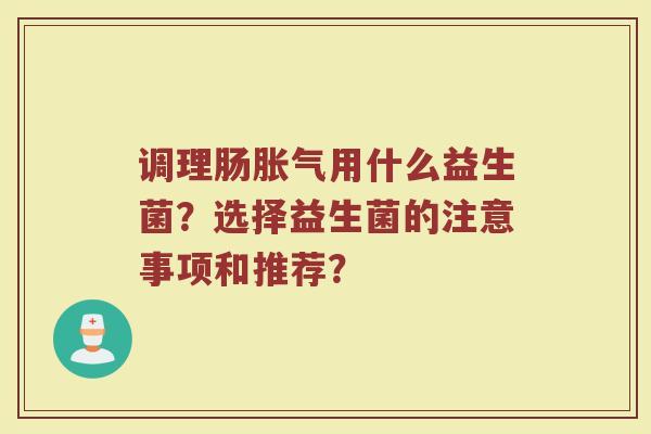 调理肠用什么益生菌?选择益生菌的注意事项和推荐? 调理肠用什么益生菌?选择益生菌的注意事项和推荐?