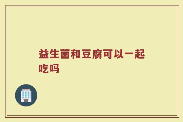 益生菌和豆腐可以一起吃吗 益生菌和豆腐可以一起吃吗