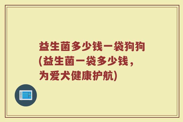 益生菌多少钱一袋狗狗(益生菌一袋多少钱,为爱犬健康护航)