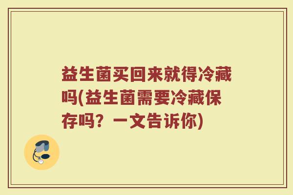 益生菌买回来就得冷藏吗(益生菌需要冷藏保存吗?一文告诉你)