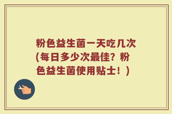 粉色益生菌一天吃几次(每日多少次最佳？粉色益生菌使用贴士！)