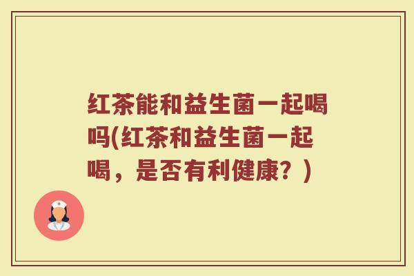 红茶能和益生菌一起喝吗(红茶和益生菌一起喝，是否有利健康？)