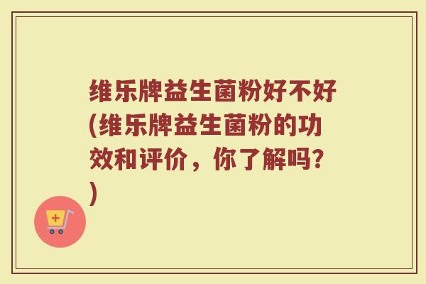 维乐牌益生菌粉好不好(维乐牌益生菌粉的功效和评价，你了解吗？)