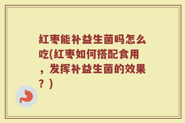 红枣能补益生菌吗怎么吃(红枣如何搭配食用,发挥补益生菌的效果?)