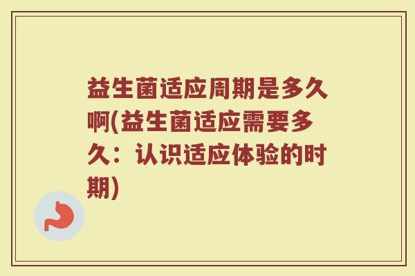 益生菌适应周期是多久啊(益生菌适应需要多久：认识适应体验的时期)